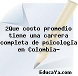 ¿Que costo promedio tiene una carrera completa de psicología en Colombia?