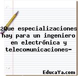 ¿Que especializaciones hay para un ingeniero en electrónica y telecomunicaciones?