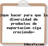 ¿que hacer para que la diversidad de productos de exportacion siga creciendo?