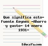 Que significa esto? Fuente Keynes «Ahorro y gasto» 14 enero 1931?