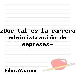 ¿Que tal es la carrera administración de empresas?