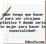 ¿Que tengo que hacer para ser cirujano plástico Y donde seria lo mejor para hacer la especialidad?