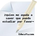 ¿quien me ayuda a saver que puedo estudiar por favor?