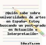 ¿Quién sabe sobre universidades de artes en España? Estoy buscando un post-grado en Actuación o Interpretación?