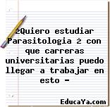 ¿Quiero estudiar Parasitologia ¿ con que carreras universitarias puedo llegar a trabajar en esto ?