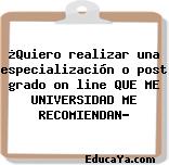 ¿Quiero realizar una especialización o post grado on line QUE ME UNIVERSIDAD ME RECOMIENDAN?