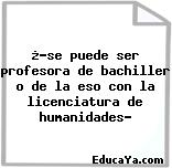 ¿?se puede ser profesora de bachiller o de la eso con la licenciatura de humanidades?