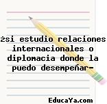 ¿si estudio relaciones internacionales o diplomacia donde la puedo desempeñar?