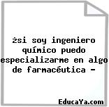 ¿si soy ingeniero químico puedo especializarme en algo de farmacéutica ?