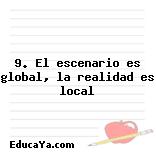 9. El escenario es global, la realidad es local