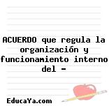 ACUERDO que regula la organización y funcionamiento interno del …