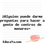 ¿Alguien puede darme preguntas para hacer a gente de centros de menores?