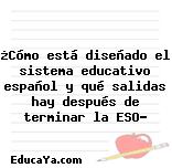 ¿Cómo está diseñado el sistema educativo español y qué salidas hay después de terminar la ESO?