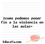 ¿como podemos poner fin a la violencia en las aulas?