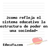 ¿como refleja el sistema educativo la estructura de poder en una sociedad?