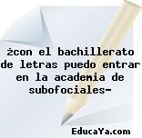 ¿con el bachillerato de letras puedo entrar en la academia de subofociales?