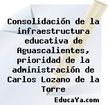 Consolidación de la infraestructura educativa de Aguascalientes, prioridad de la administración de Carlos Lozano de la Torre