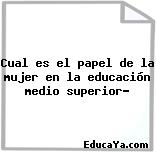 Cual es el papel de la mujer en la educación medio superior?