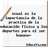 ¿cual es la importancia de la practica de la educación física y los deportes para el ser humano?