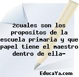 ¿cuales son los propositos de la escuela primaria y que papel tiene el maestro dentro de ella?