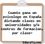 Cuanto gana un psicologo en España dictando clases en universidades y/o centros de formacion, por clase?