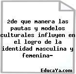 ¿de que manera las pautas y modelos culturales influyen en el logro de la identidad masculina y femenina?