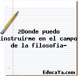 ¿Donde puedo instruirme en el campo de la filosofia?