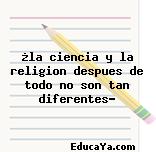 ¿la ciencia y la religion despues de todo no son tan diferentes?