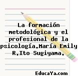 La formación metodológica y el profesional de la psicología.María Emily R.Ito Sugiyama.