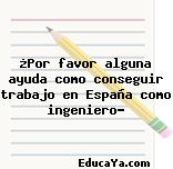 ¿Por favor alguna ayuda como conseguir trabajo en España como ingeniero?