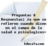 Preguntas & Respuestas: ¿a que se refieren cuando dicen en el campo de la salud o psicologicos?