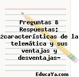 Preguntas & Respuestas: ¿características de la telemática y sus ventajas y desventajas?