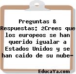 Preguntas & Respuestas: ¿Crees que los europeos se han querido igualar a Estados Unidos y se han caido de su nube?