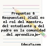 Preguntas & Respuestas: ¿Cuál es el rol del maestro, del estudiante y del padre en la comunidad del aprendizaje?