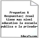 Preguntas & Respuestas: ¿cual tiene mas nivel educativo la escuela publica o la privada?