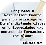 Preguntas & Respuestas: Cuanto gana un psicologo en España dictando clases en universidades y/o centros de formacion, por clase?