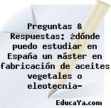 Preguntas & Respuestas: ¿dónde puedo estudiar en España un máster en fabricación de aceites vegetales o eleotecnia?