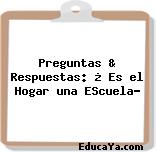 Preguntas & Respuestas: ¿ Es el Hogar una EScuela?