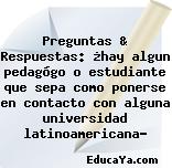 Preguntas & Respuestas: ¿hay algun pedagógo o estudiante que sepa como ponerse en contacto con alguna universidad latinoamericana?