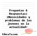 Preguntas & Respuestas: ¿Necesidades y problemas de los jovenes en la actualidad?