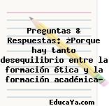 Preguntas & Respuestas: ¿Porque hay tanto desequilibrio entre la formación ética y la formación académica?