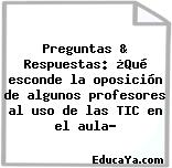 Preguntas & Respuestas: ¿Qué esconde la oposición de algunos profesores al uso de las TIC en el aula?