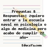 Preguntas & Respuestas: ¿quiero entrar a la escuela naval en psicologia o algo de medicina pero acabo de cumplir 22 año?