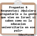 Preguntas & Respuestas: ¿Quisiera preguntarle a la gente que vive en Israel si saben como es la educacion universitaria en ese país?