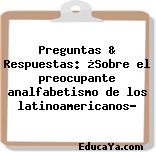 Preguntas & Respuestas: ¿Sobre el preocupante analfabetismo de los latinoamericanos?