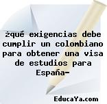 ¿qué exigencias debe cumplir un colombiano para obtener una visa de estudios para España?