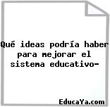 Qué ideas podría haber para mejorar el sistema educativo?