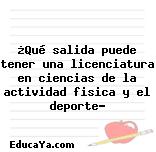 ¿Qué salida puede tener una licenciatura en ciencias de la actividad fisica y el deporte?