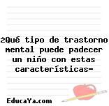 ¿Qué tipo de trastorno mental puede padecer un niño con estas características?