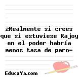 ¿Realmente si crees que si estuviese Rajoy en el poder habría menos tasa de paro?